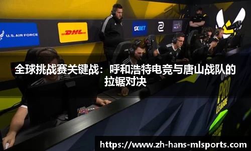 全球挑战赛关键战:呼和浩特电竞与唐山战队的拉锯对决