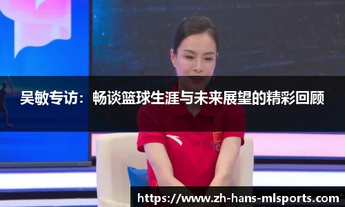 吴敏专访:畅谈篮球生涯与未来展望的精彩回顾