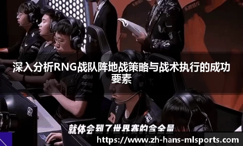 深入分析RNG战队阵地战策略与战术执行的成功要素