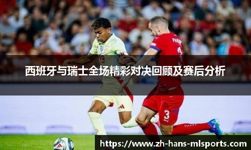 西班牙与瑞士全场精彩对决回顾及赛后分析